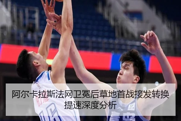 阿尔卡拉斯法网卫冕后草地首战接发转换提速深度分析