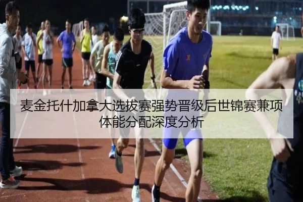 麦金托什加拿大选拔赛强势晋级后世锦赛兼项体能分配深度分析